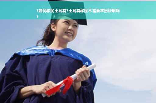 ?如何移民土耳其?土耳其移民不需要学历证明吗
?