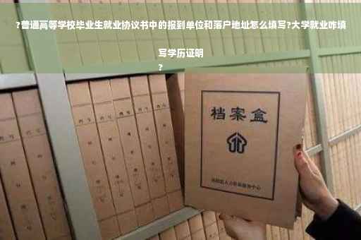 ?普通高等学校毕业生就业协议书中的报到单位和落户地址怎么填写?大学就业咋填写学历证明
?