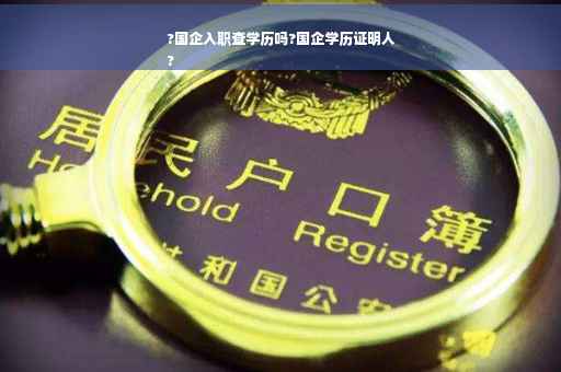 ?国企入职查学历吗?国企学历证明人
?