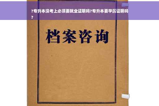 ?专升本没考上必须要就业证明吗?专升本要学历证明吗
?