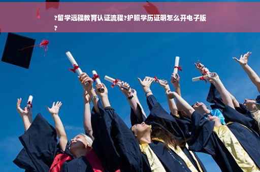 ?留学远程教育认证流程?护照学历证明怎么开电子版
?