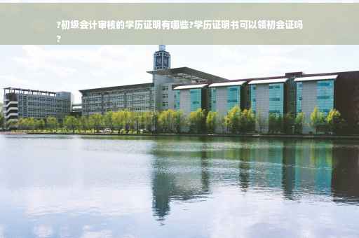 ?初级会计审核的学历证明有哪些?学历证明书可以领初会证吗
?