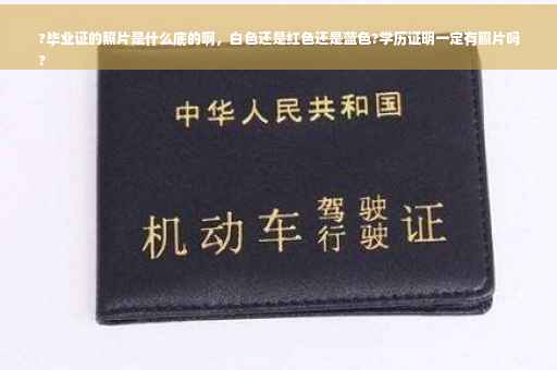 ?毕业证的照片是什么底的啊，白色还是红色还是蓝色?学历证明一定有照片吗
?