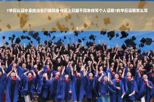 ?学历认证中系统出生日期和身份证上日期不同怎样写个人证明?的学历证明怎么写
?