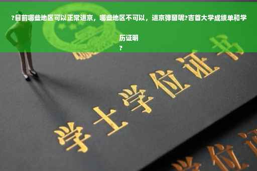 ?目前哪些地区可以正常进京，哪些地区不可以，进京弹窗呢?吉首大学成绩单和学历证明
?