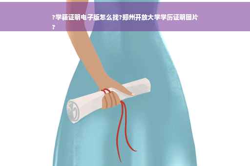 ?学籍证明电子版怎么找?郑州开放大学学历证明图片
?
