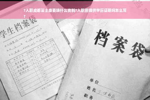 ?入职成都富士康要填什么资料?入职前提供学历证明吗怎么写
?