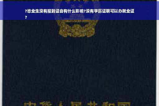 ?毕业生没有报到证会有什么影响?没有学历证明可以办就业证
?