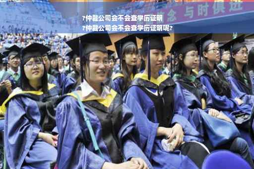 ?仲裁公司会不会查学历证明
?仲裁公司会不会查学历证明呢?