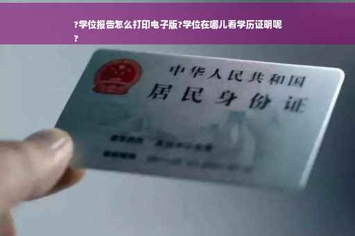 ?学位报告怎么打印电子版?学位在哪儿看学历证明呢
?