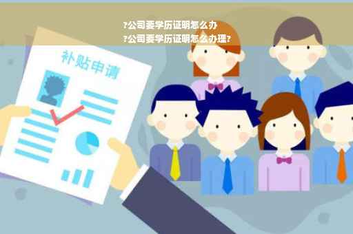 ?公司要学历证明怎么办
?公司要学历证明怎么办理?