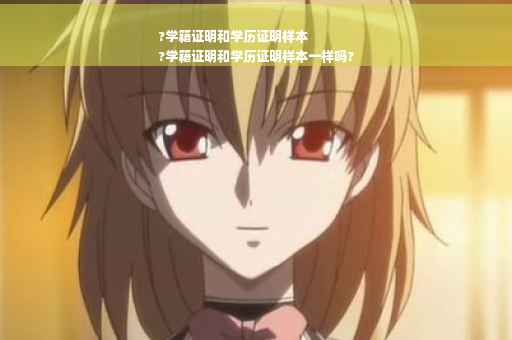 ?学籍证明和学历证明样本
?学籍证明和学历证明样本一样吗?