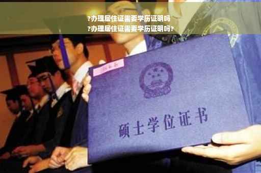 ?办理居住证需要学历证明吗
?办理居住证需要学历证明吗?