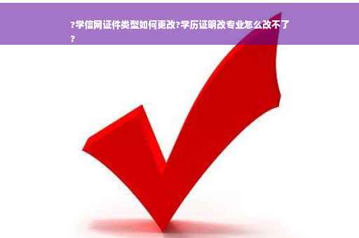 ?学信网证件类型如何更改?学历证明改专业怎么改不了
?