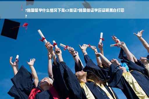?韩国留学什么情况下是c3签证?韩国签证学历证明黑白打印
?