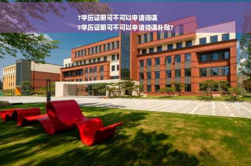 ?学历证明可不可以申请待遇
?学历证明可不可以申请待遇补贴?