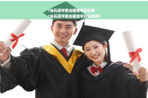 ?当兵退学费去哪查学历证明
?当兵退学费去哪查学历证明呢?