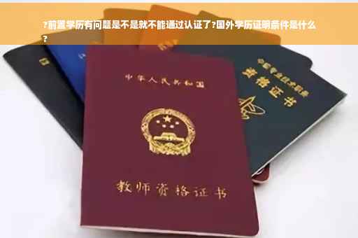 ?前置学历有问题是不是就不能通过认证了?国外学历证明条件是什么
?
