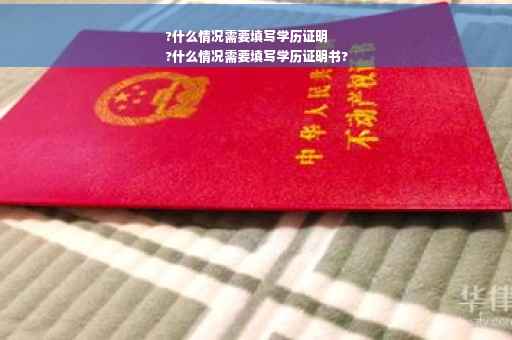 ?什么情况需要填写学历证明
?什么情况需要填写学历证明书?