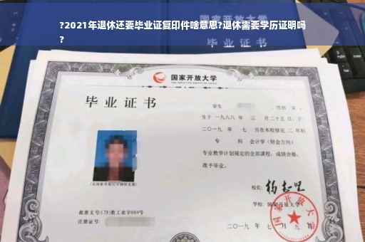 ?2021年退休还要毕业证复印件啥意思?退休需要学历证明吗
?