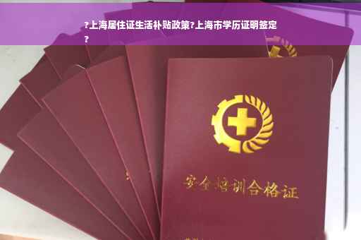 ?上海居住证生活补贴政策?上海市学历证明签定
?