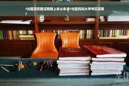 ?沈阳无犯罪证明网上怎么申请?沈阳药科大学学历证明
?