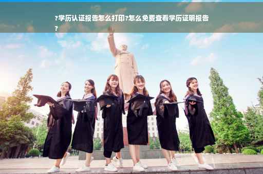 ?学历认证报告怎么打印?怎么免费查看学历证明报告
?