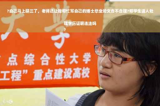 ?自己马上研三了，老师还让我帮忙写自己的博士毕业论文合不合理?帮学生请人处理学历证明违法吗
?