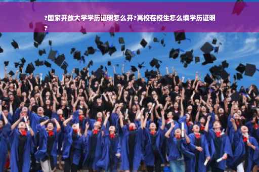 ?国家开放大学学历证明怎么开?高校在校生怎么填学历证明
?