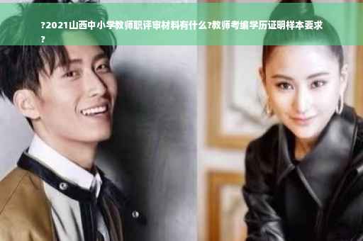 ?2021山西中小学教师职评审材料有什么?教师考编学历证明样本要求
?