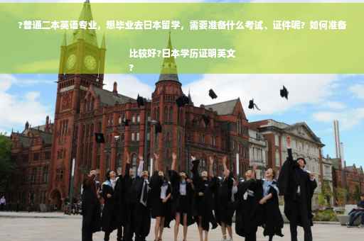 ?普通二本英语专业，想毕业去日本留学，需要准备什么考试、证件呢？如何准备比较好?日本学历证明英文
?
