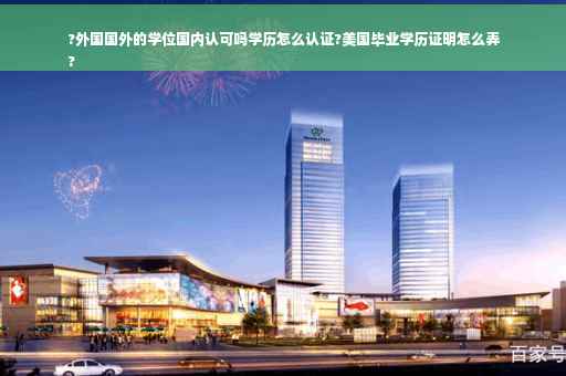 ?外国国外的学位国内认可吗学历怎么认证?美国毕业学历证明怎么弄
?