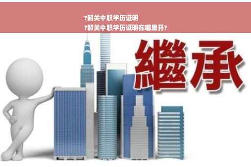 ?韶关中职学历证明
?韶关中职学历证明在哪里开?