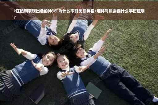 ?在热刺表现出色的孙兴慜为什么不能免除兵役?迪拜驾照需要什么学历证明
?