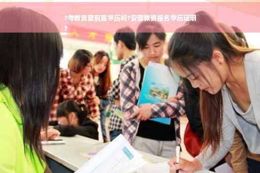 ?考教资查前置学历吗?安徽教资报名学历证明
?