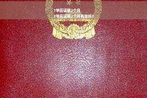 ?学历证明2个月
?学历证明2个月有效吗?