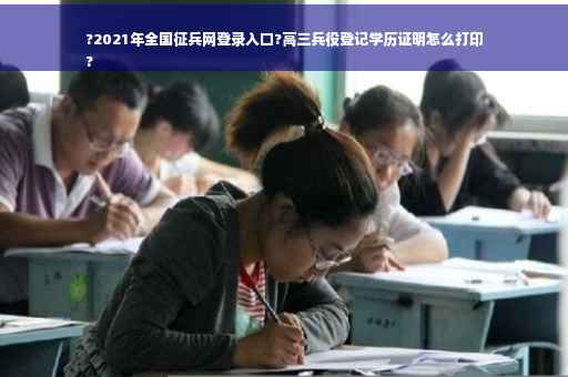 ?2021年全国征兵网登录入口?高三兵役登记学历证明怎么打印
?