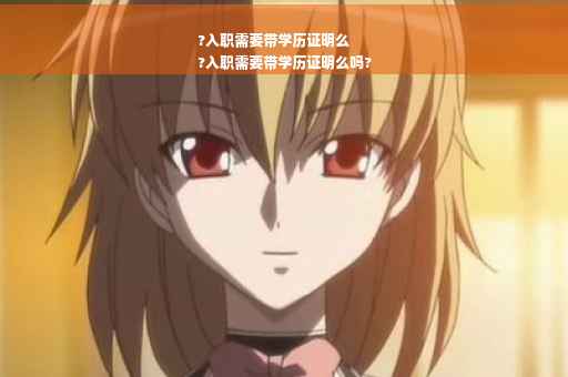 ?入职需要带学历证明么
?入职需要带学历证明么吗?