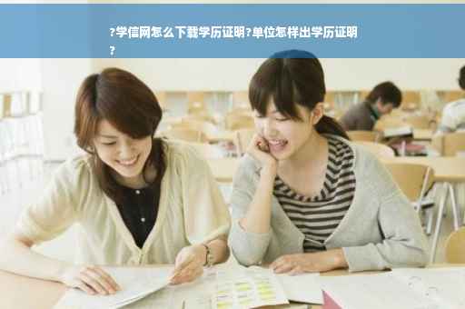?学信网怎么下载学历证明?单位怎样出学历证明
?