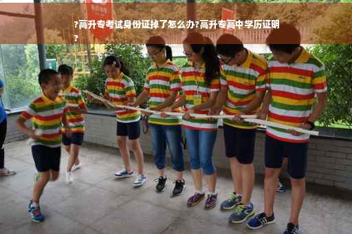 ?高升专考试身份证掉了怎么办?高升专高中学历证明
?