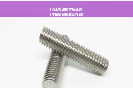 ?网上打印的学历证明
?学历网证明怎么打印?