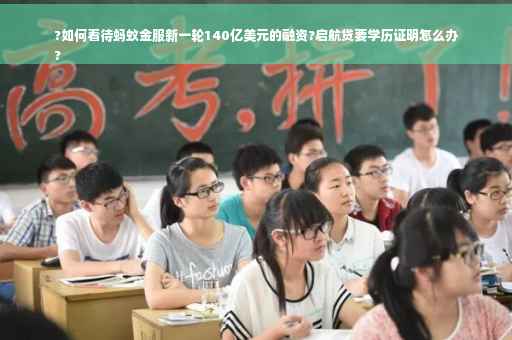 ?如何看待蚂蚁金服新一轮140亿美元的融资?启航贷要学历证明怎么办
?