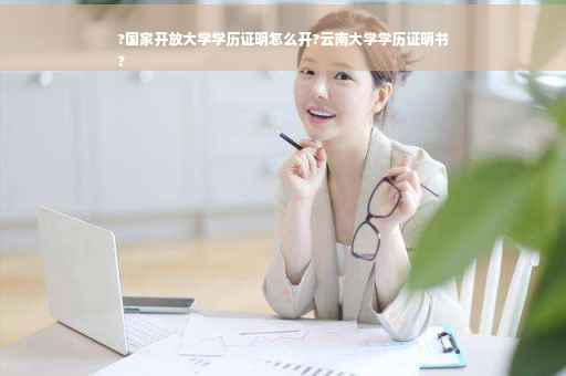 ?国家开放大学学历证明怎么开?云南大学学历证明书
?