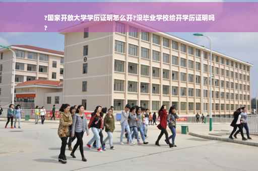 ?国家开放大学学历证明怎么开?没毕业学校给开学历证明吗
?