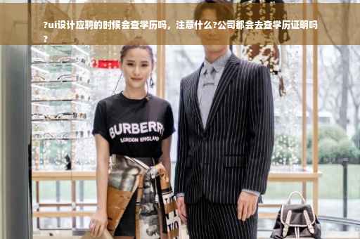 ?ui设计应聘的时候会查学历吗，注意什么?公司都会去查学历证明吗
?