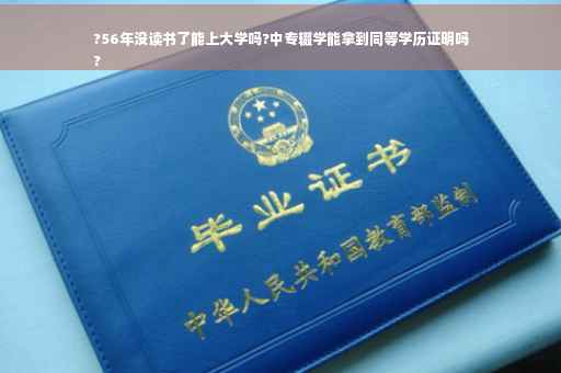 ?56年没读书了能上大学吗?中专辍学能拿到同等学历证明吗
?