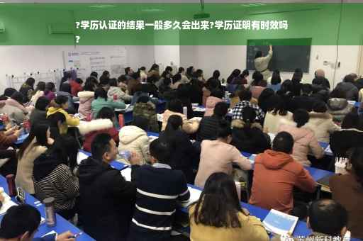 ?学历认证的结果一般多久会出来?学历证明有时效吗
?