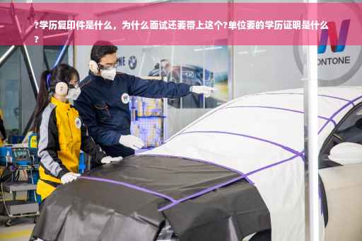 ?学历复印件是什么，为什么面试还要带上这个?单位要的学历证明是什么
?