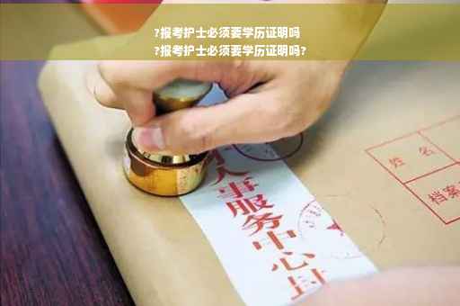 ?报考护士必须要学历证明吗
?报考护士必须要学历证明吗?
