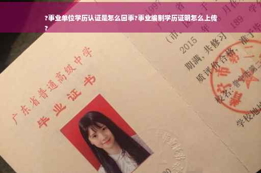 ?事业单位学历认证是怎么回事?事业编制学历证明怎么上传
?